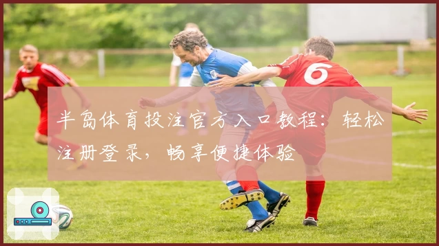 半岛体育投注官方入口教程：轻松注册登录，畅享便捷体验