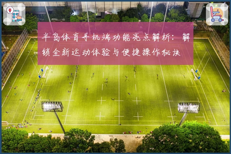 半岛体育手机端功能亮点解析：解锁全新运动体验与便捷操作秘诀