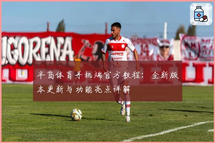 半岛体育手机端官方教程：全新版本更新与功能亮点详解