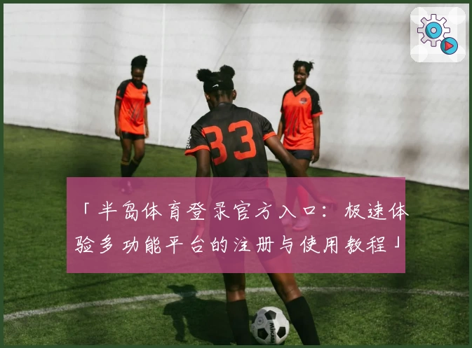 「半岛体育登录官方入口：极速体验多功能平台的注册与使用教程」