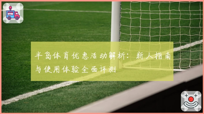 半岛体育优惠活动解析：新人指南与使用体验全面评测