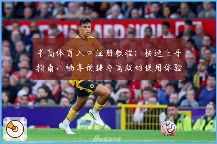 半岛体育入口注册教程：快速上手指南，畅享便捷与高效的使用体验