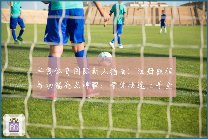 半岛体育国际新人指南：注册教程与功能亮点详解，带你快速上手全新体验