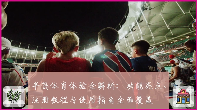 半岛体育体验全解析：功能亮点、注册教程与使用指南全面覆盖