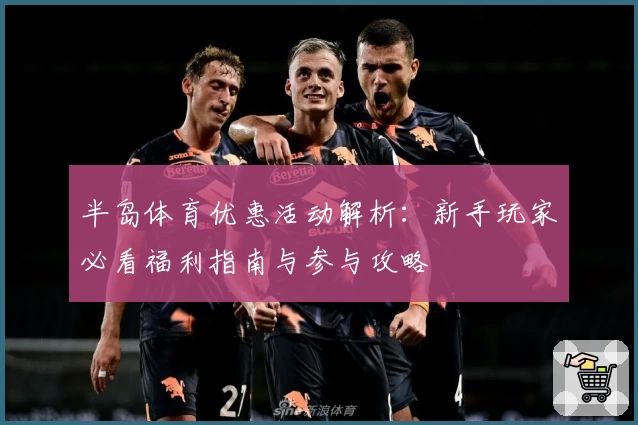 半岛体育优惠活动解析:新手玩家必看福利指南与参与攻略