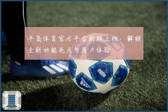 半岛体育官方平台新版上线，解锁全新功能亮点与用户体验