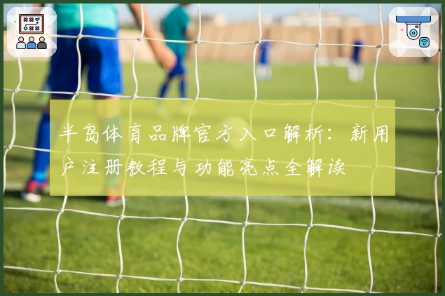 半岛体育品牌官方入口解析：新用户注册教程与功能亮点全解读