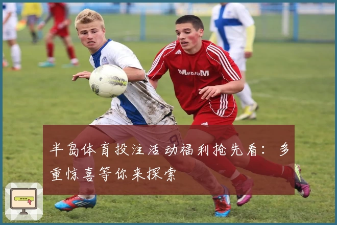 半岛体育投注活动福利抢先看：多重惊喜等你来探索