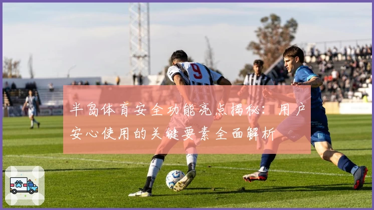 半岛体育安全功能亮点揭秘：用户安心使用的关键要素全面解析