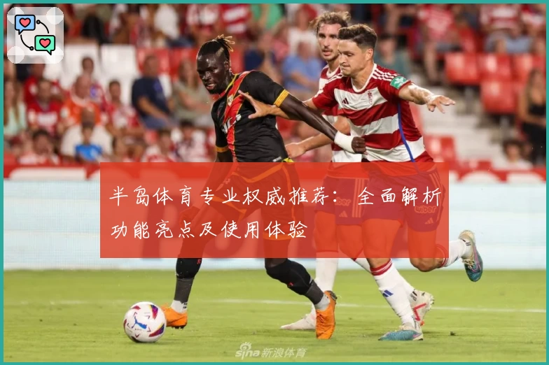 半岛体育专业权威推荐：全面解析功能亮点及使用体验