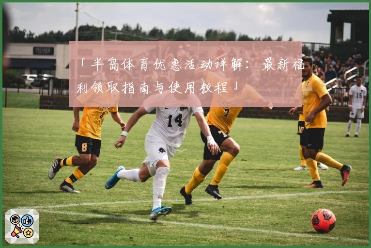 「半岛体育优惠活动详解：最新福利领取指南与使用教程」