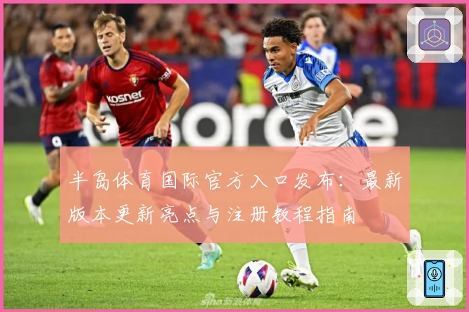 半岛体育国际官方入口发布：最新版本更新亮点与注册教程指南