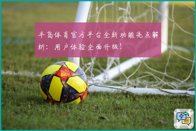 半岛体育官方平台全新功能亮点解析：用户体验全面升级！