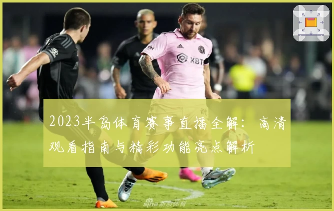 2023半岛体育赛事直播全解：高清观看指南与精彩功能亮点解析