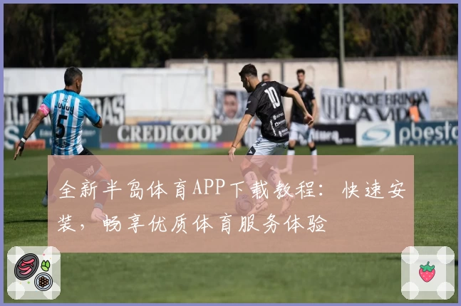 全新半岛体育APP下载教程:快速安装,畅享优质体育服务体验