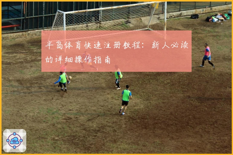 半岛体育快速注册教程：新人必读的详细操作指南