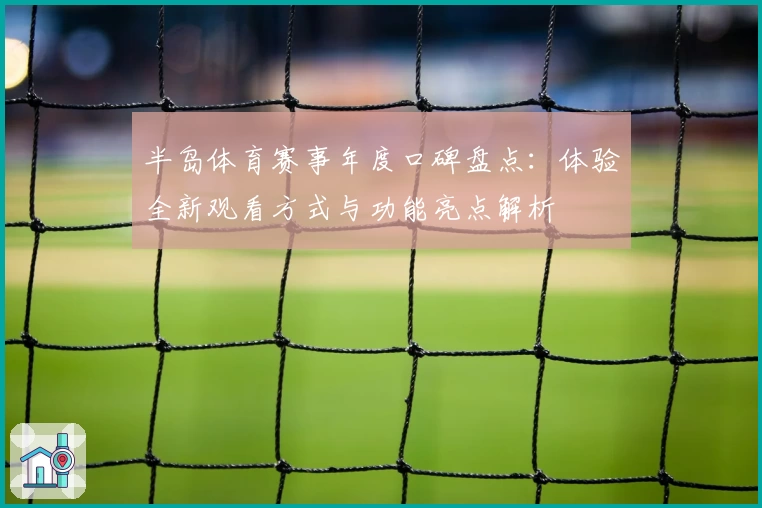 半岛体育赛事年度口碑盘点：体验全新观看方式与功能亮点解析