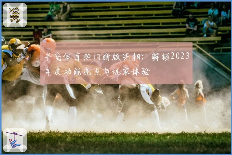半岛体育热门新版亮相：解锁2023年度功能亮点与玩家体验