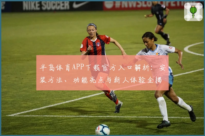 半岛体育APP下载官方入口解析：安装方法、功能亮点与新人体验全揭秘