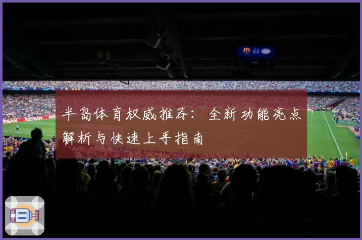 半岛体育权威推荐：全新功能亮点解析与快速上手指南