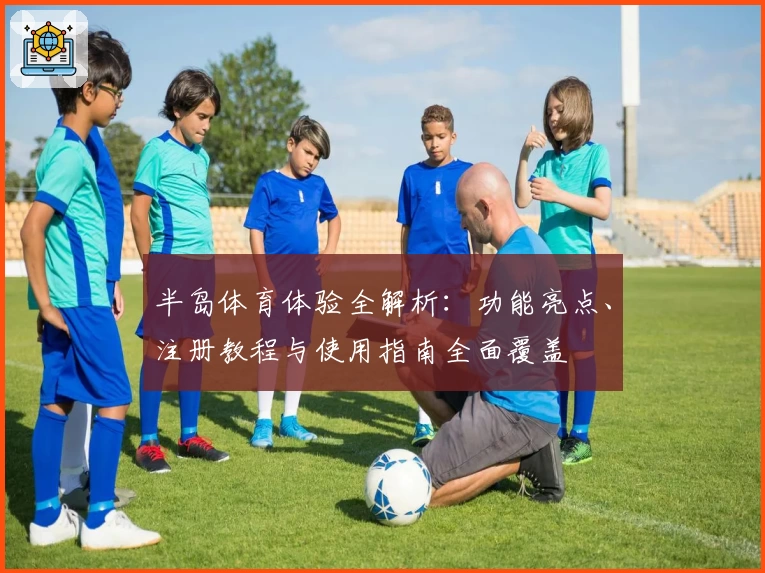半岛体育体验全解析:功能亮点、注册教程与使用指南全面覆盖