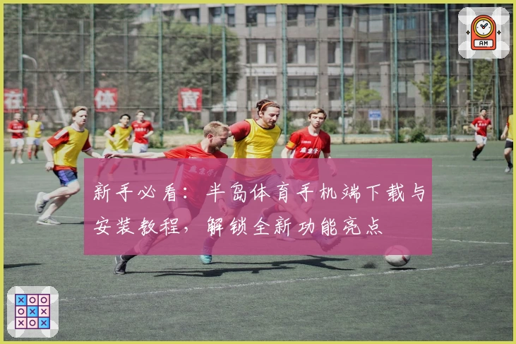 新手必看：半岛体育手机端下载与安装教程，解锁全新功能亮点