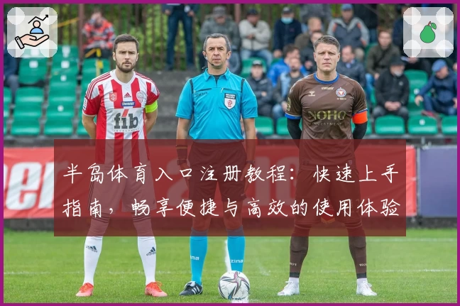半岛体育入口注册教程：快速上手指南，畅享便捷与高效的使用体验