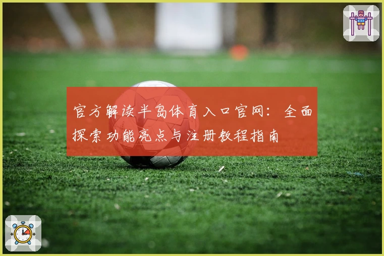 官方解读半岛体育入口官网：全面探索功能亮点与注册教程指南