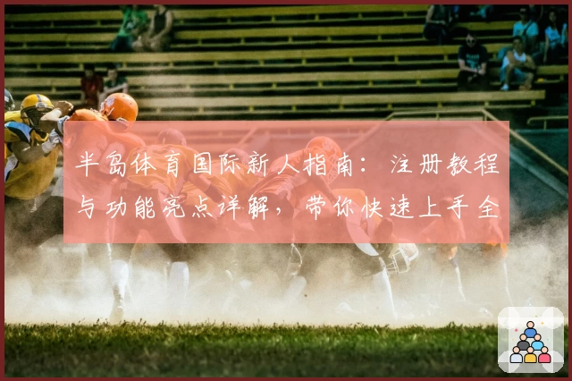 半岛体育国际新人指南：注册教程与功能亮点详解，带你快速上手全新体验