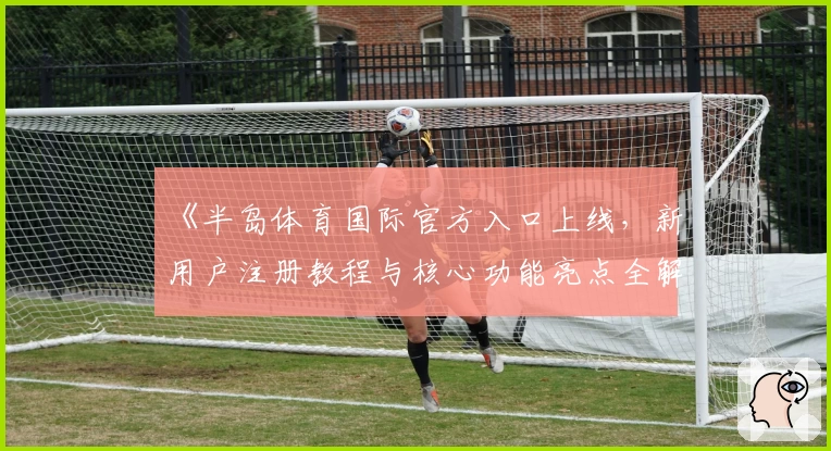 《半岛体育国际官方入口上线，新用户注册教程与核心功能亮点全解析》