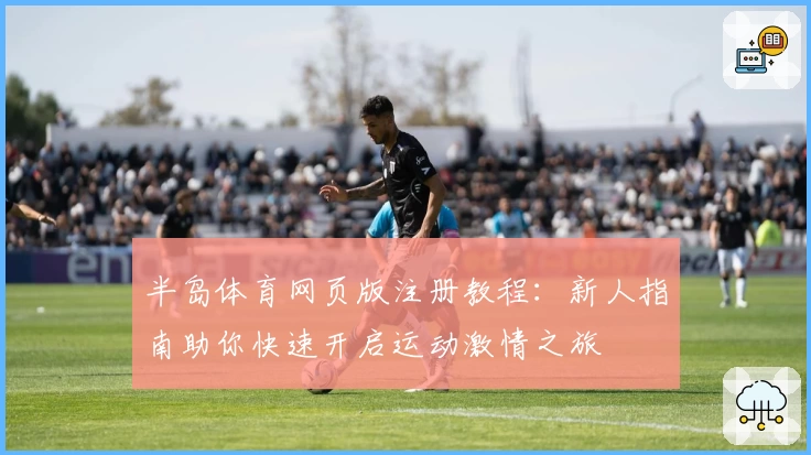 半岛体育网页版注册教程：新人指南助你快速开启运动激情之旅