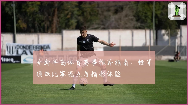 全新半岛体育赛事推荐指南，畅享顶级比赛亮点与精彩体验