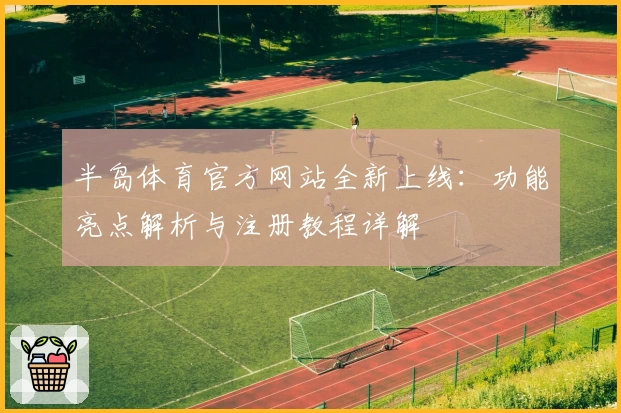 半岛体育官方网站全新上线：功能亮点解析与注册教程详解