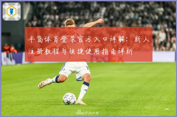 半岛体育登录官方入口详解:新人注册教程与快捷使用指南详析