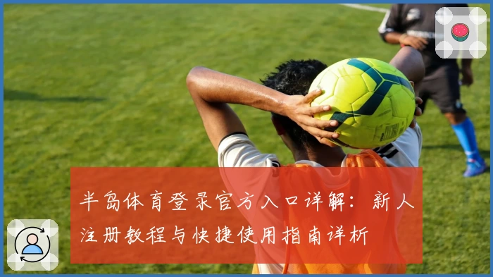 半岛体育登录官方入口详解：新人注册教程与快捷使用指南详析