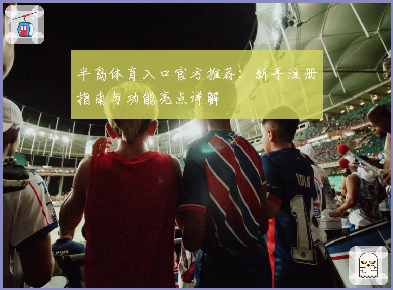 半岛体育入口官方推荐：新手注册指南与功能亮点详解